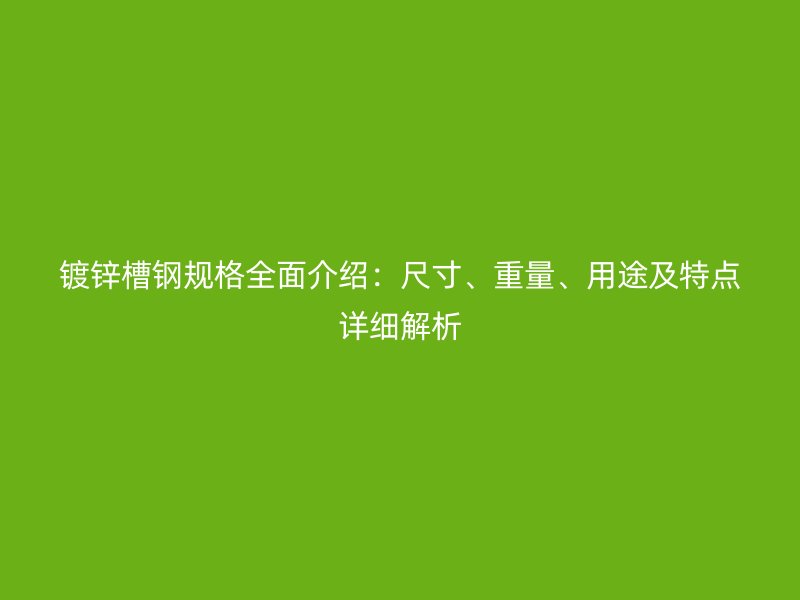 鍍鋅槽鋼規(guī)格全面介紹：尺寸、重量、用途及特點(diǎn)詳細(xì)解析