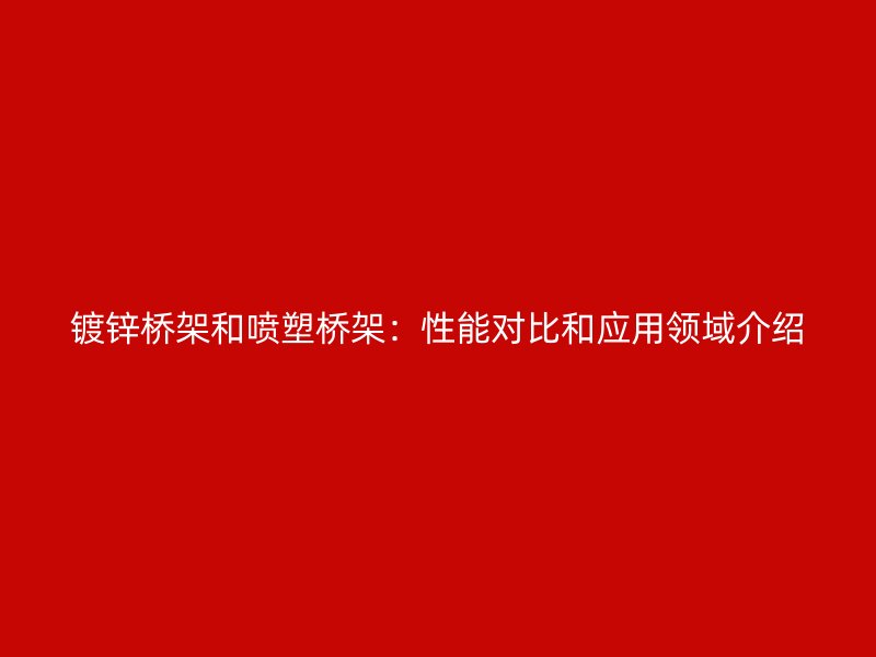 鍍鋅橋架和噴塑橋架：性能對(duì)比和應(yīng)用領(lǐng)域介紹
