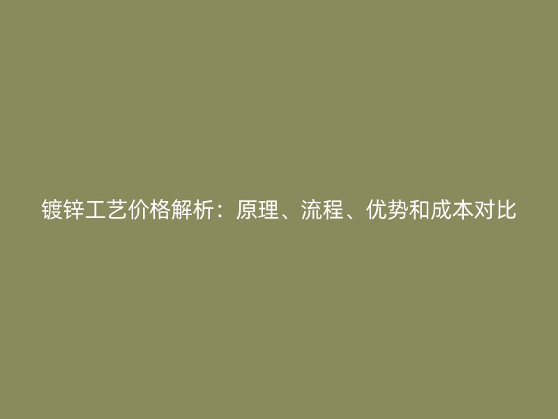 鍍鋅工藝價(jià)格解析：原理、流程、優(yōu)勢(shì)和成本對(duì)比