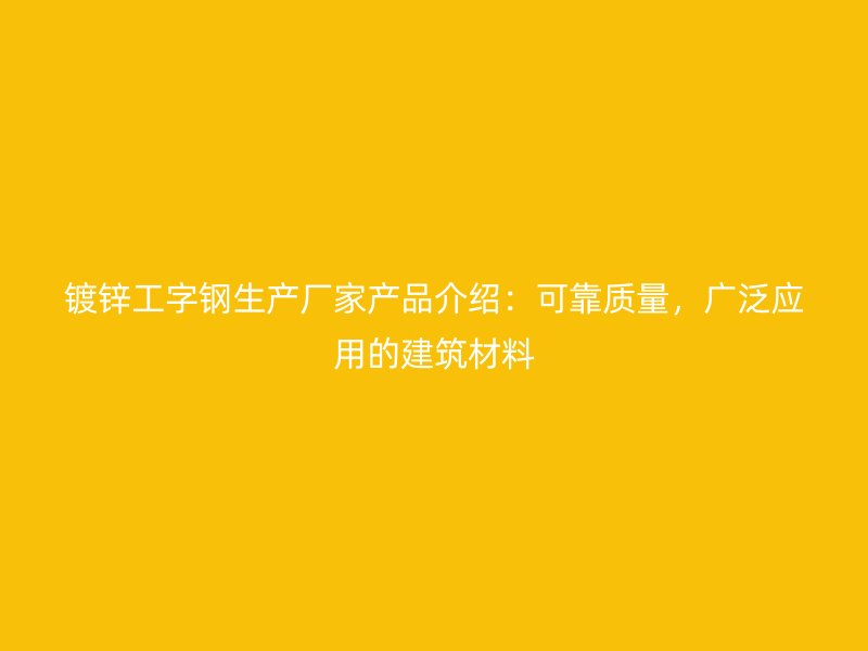 鍍鋅工字鋼生產(chǎn)廠家產(chǎn)品介紹：可靠質(zhì)量，廣泛應(yīng)用的建筑材料