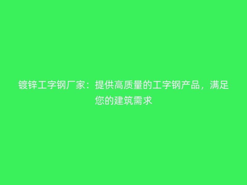 鍍鋅工字鋼廠家：提供高質(zhì)量的工字鋼產(chǎn)品，滿足您的建筑需求