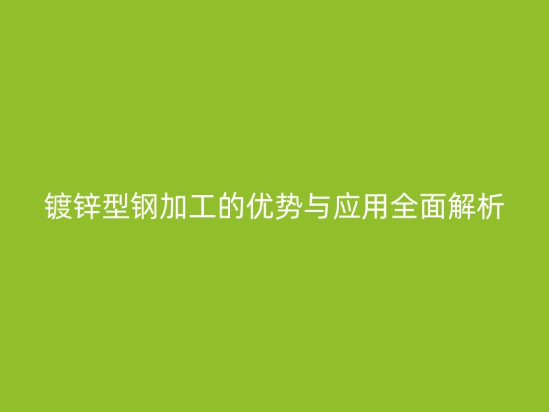 鍍鋅型鋼加工的優(yōu)勢與應(yīng)用全面解析