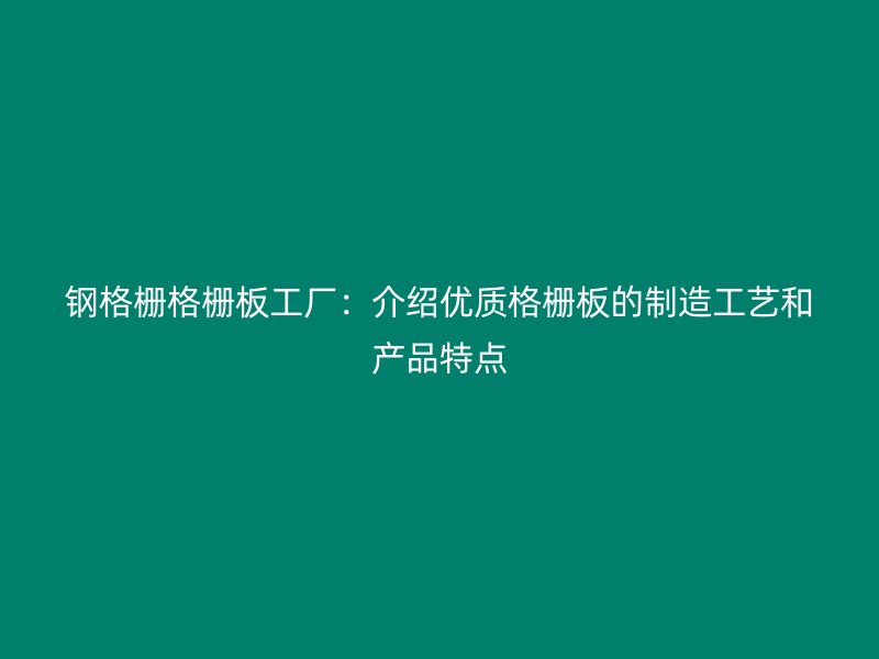 鋼格柵格柵板工廠:介紹優(yōu)質(zhì)格柵板的制造工藝和產(chǎn)品特點