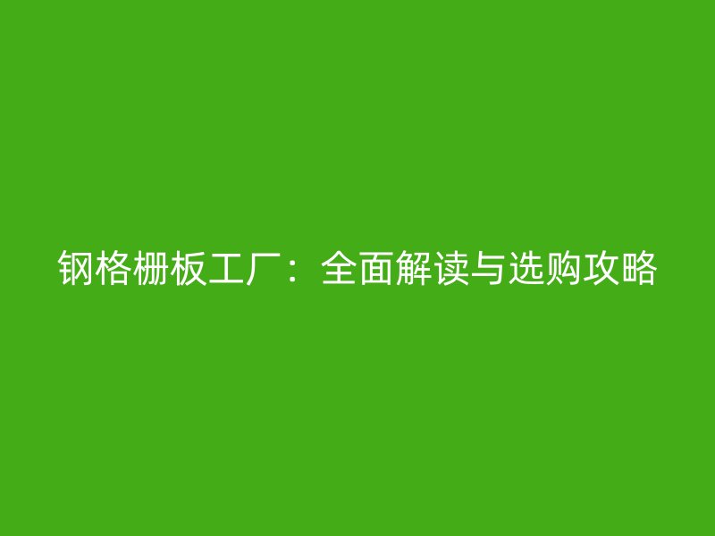 鋼格柵板工廠:全面解讀與選購(gòu)攻略