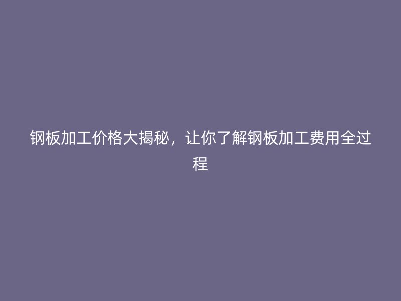 鋼板加工價(jià)格大揭秘，讓你了解鋼板加工費(fèi)用全過程