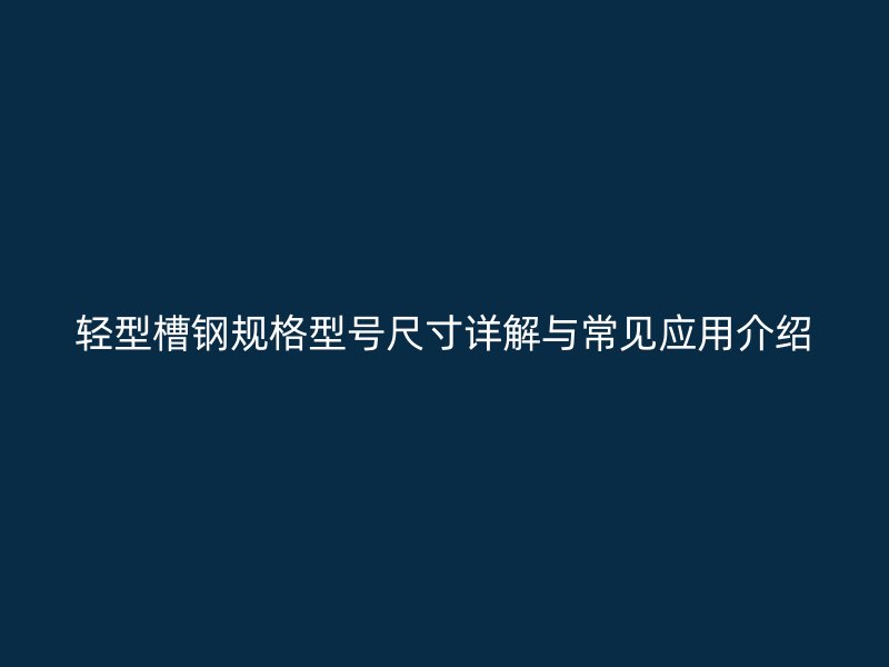 輕型槽鋼規(guī)格型號尺寸詳解與常見應(yīng)用介紹