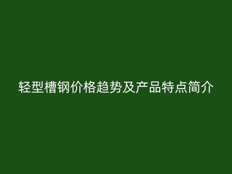 輕型槽鋼價格趨勢及產(chǎn)品特點簡介
