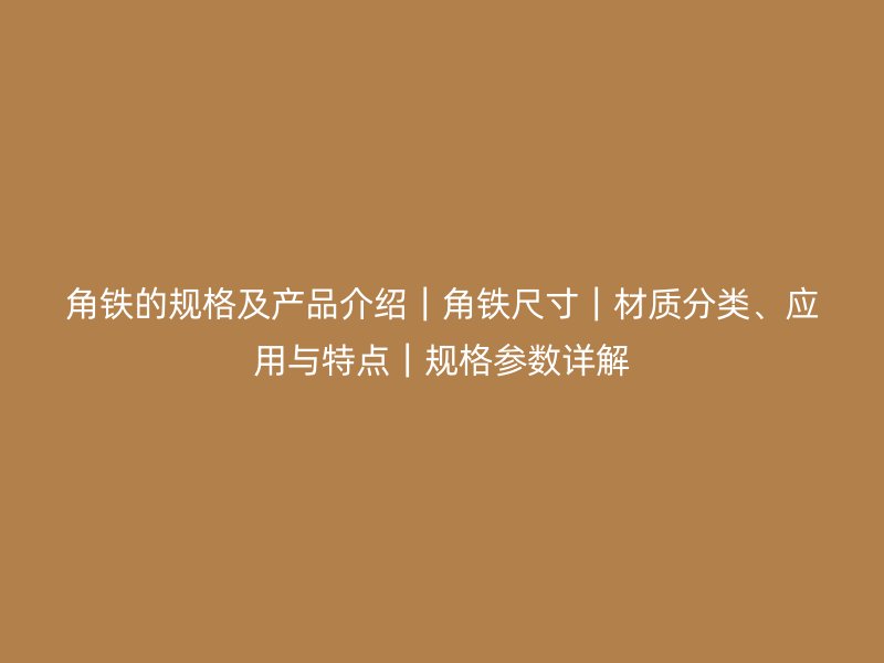 角鐵的規(guī)格及產(chǎn)品介紹｜角鐵尺寸｜材質(zhì)分類、應(yīng)用與特點｜規(guī)格參數(shù)詳解