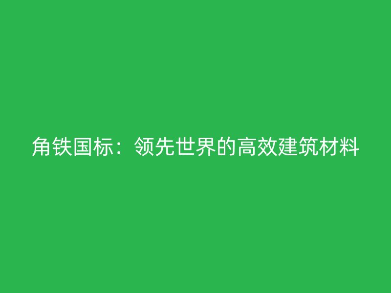 角鐵國(guó)標(biāo)：領(lǐng)先世界的高效建筑材料