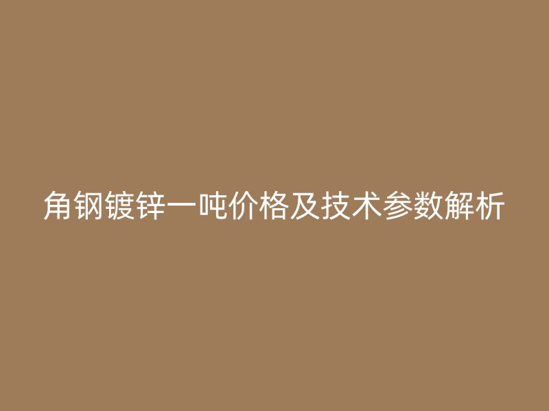 角鋼鍍鋅一噸價(jià)格及技術(shù)參數(shù)解析