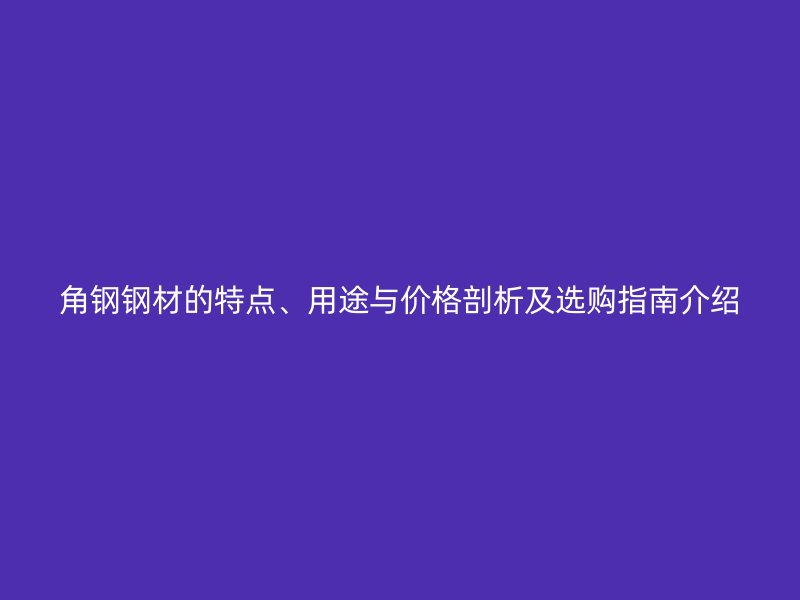 角鋼鋼材的特點(diǎn)、用途與價(jià)格剖析及選購(gòu)指南介紹