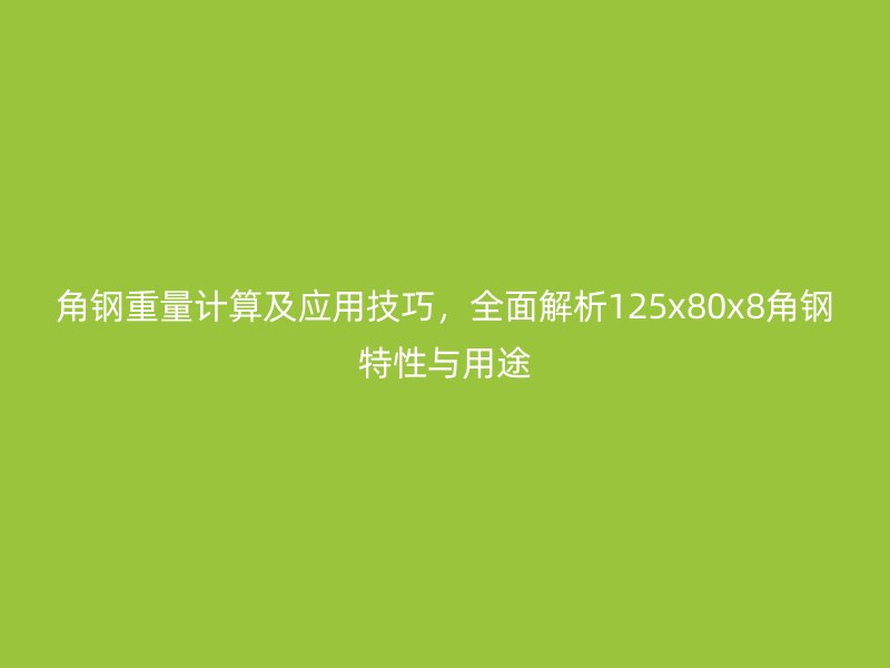 角鋼重量計算及應(yīng)用技巧，全面解析125x80x8角鋼特性與用途
