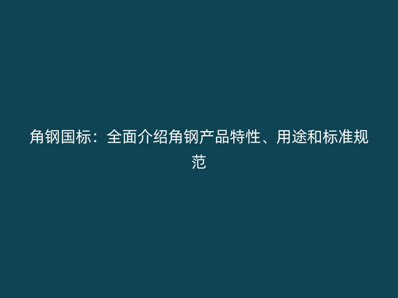 角鋼國標(biāo)：全面介紹角鋼產(chǎn)品特性、用途和標(biāo)準(zhǔn)規(guī)范