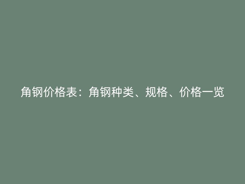 角鋼價格表：角鋼種類、規(guī)格、價格一覽