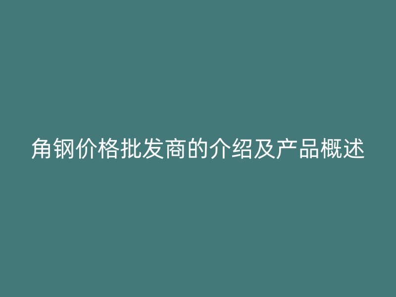 角鋼價(jià)格批發(fā)商的介紹及產(chǎn)品概述