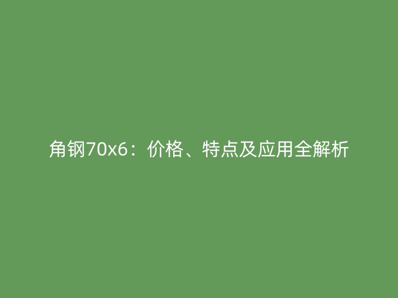 角鋼70x6：價格、特點及應(yīng)用全解析