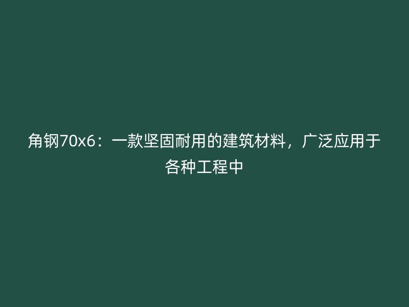 角鋼70x6：一款堅固耐用的建筑材料，廣泛應用于各種工程中