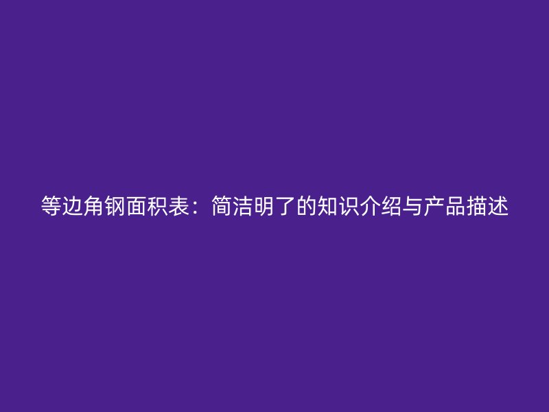 等邊角鋼面積表：簡潔明了的知識介紹與產(chǎn)品描述