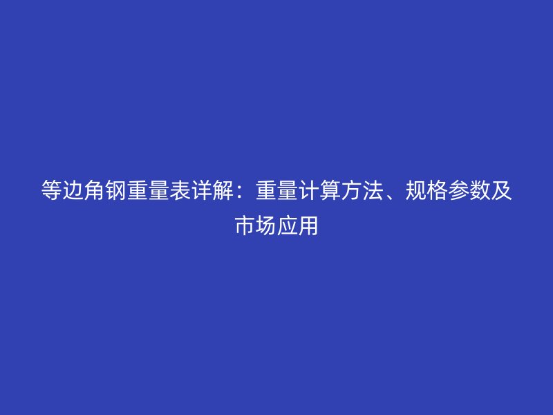 等邊角鋼重量表詳解：重量計算方法、規(guī)格參數(shù)及市場應(yīng)用