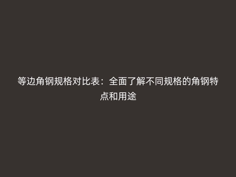 等邊角鋼規(guī)格對比表：全面了解不同規(guī)格的角鋼特點和用途