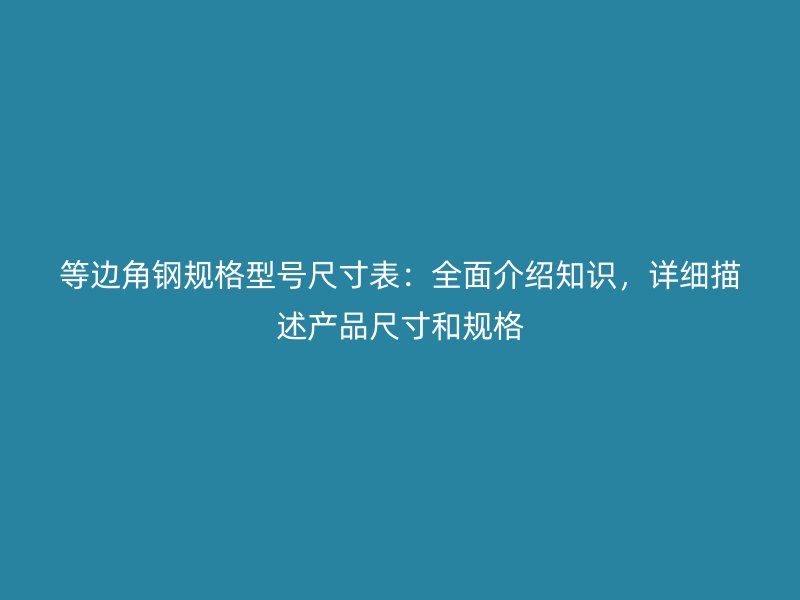 等邊角鋼規(guī)格型號尺寸表：全面介紹知識，詳細描述產(chǎn)品尺寸和規(guī)格