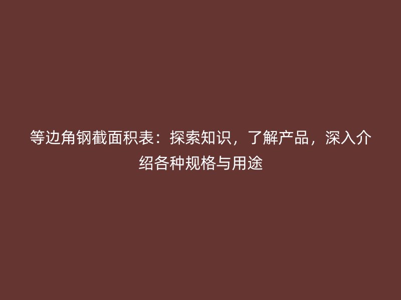 等邊角鋼截面積表：探索知識，了解產(chǎn)品，深入介紹各種規(guī)格與用途
