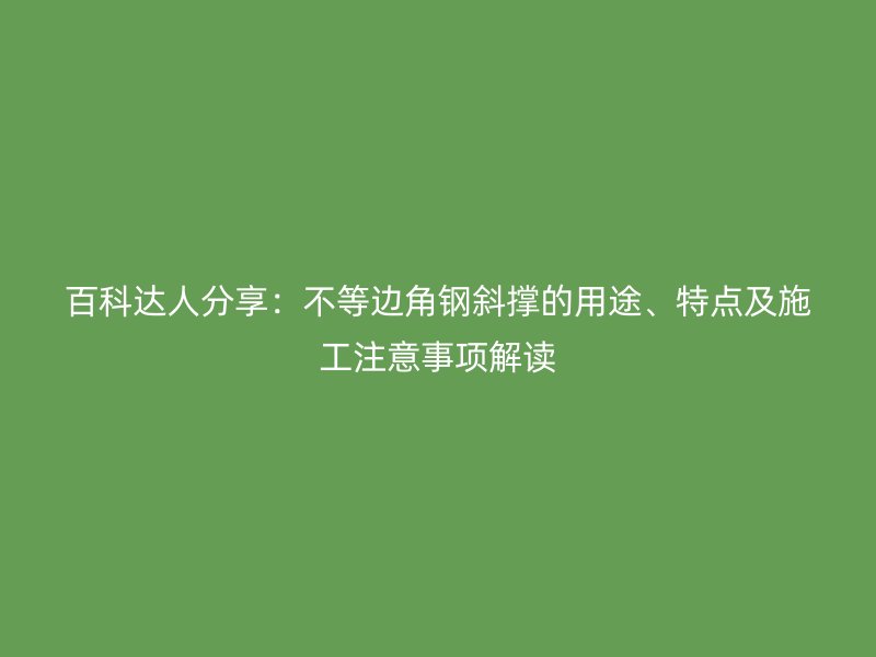 百科達人分享：不等邊角鋼斜撐的用途、特點及施工注意事項解讀