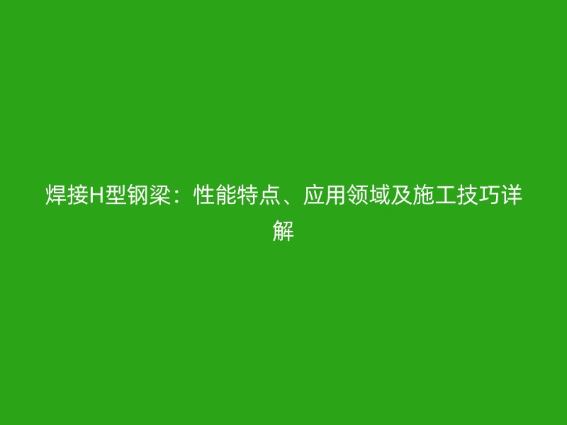 焊接H型鋼梁：性能特點(diǎn)、應(yīng)用領(lǐng)域及施工技巧詳解