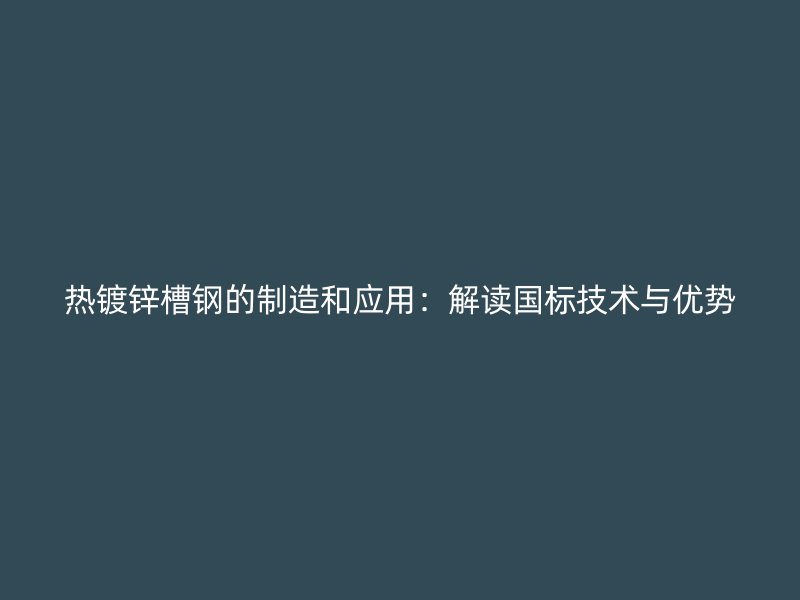 熱鍍鋅槽鋼的制造和應(yīng)用：解讀國(guó)標(biāo)技術(shù)與優(yōu)勢(shì)