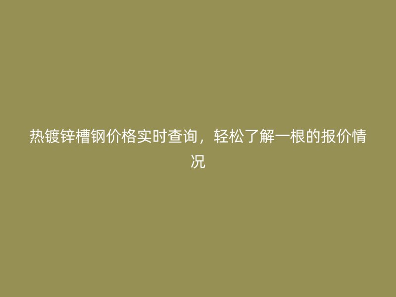 熱鍍鋅槽鋼價(jià)格實(shí)時(shí)查詢，輕松了解一根的報(bào)價(jià)情況