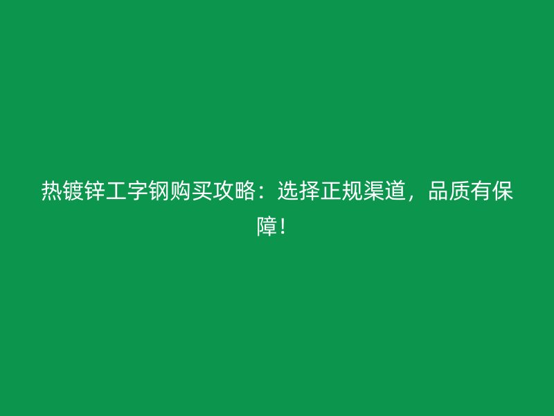 熱鍍鋅工字鋼購(gòu)買攻略：選擇正規(guī)渠道，品質(zhì)有保障！