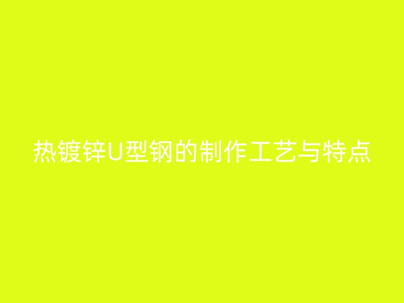 熱鍍鋅U型鋼的制作工藝與特點(diǎn)