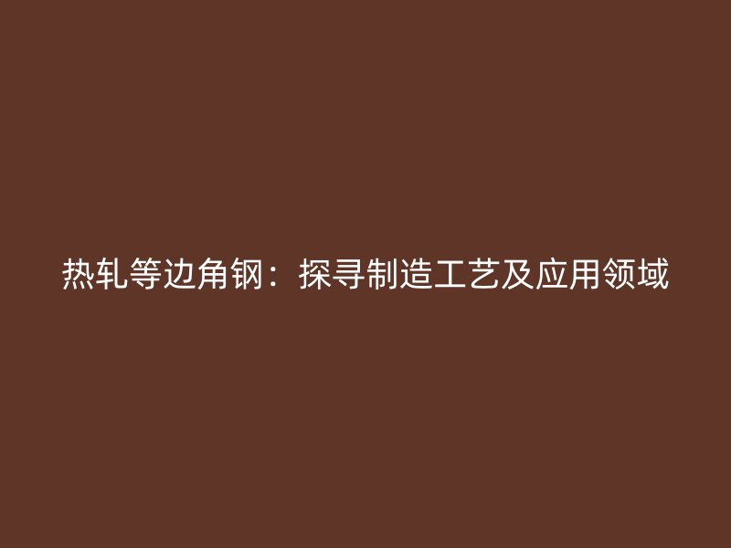 熱軋等邊角鋼：探尋制造工藝及應(yīng)用領(lǐng)域