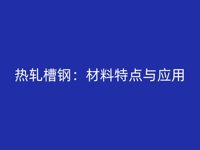 熱軋槽鋼:材料特點(diǎn)與應(yīng)用