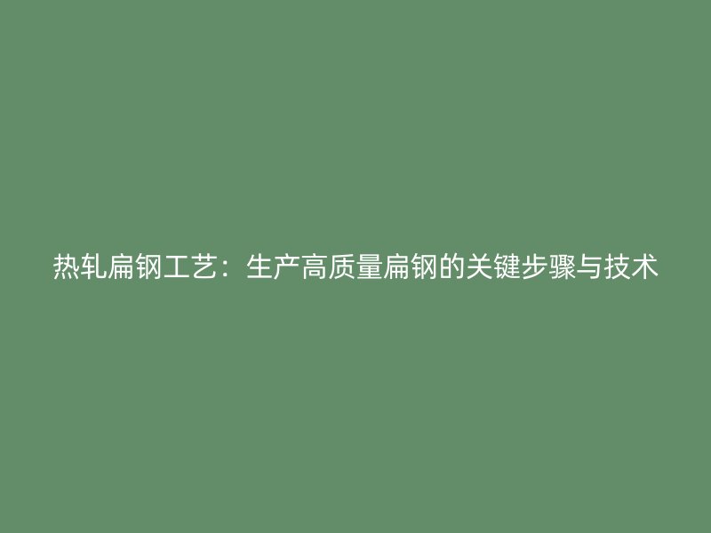 熱軋扁鋼工藝:生產(chǎn)高質(zhì)量扁鋼的關鍵步驟與技術