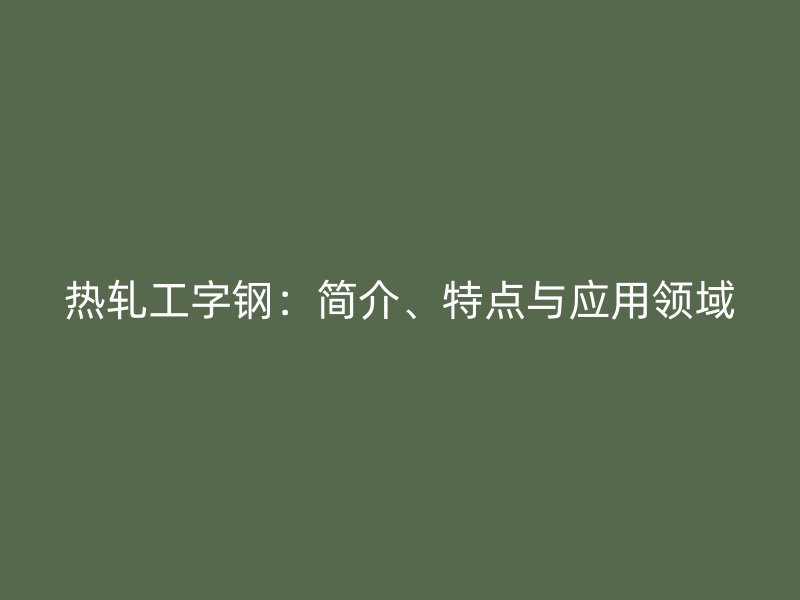 熱軋工字鋼：簡介、特點(diǎn)與應(yīng)用領(lǐng)域