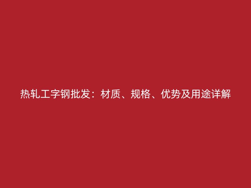 熱軋工字鋼批發(fā)：材質(zhì)、規(guī)格、優(yōu)勢及用途詳解