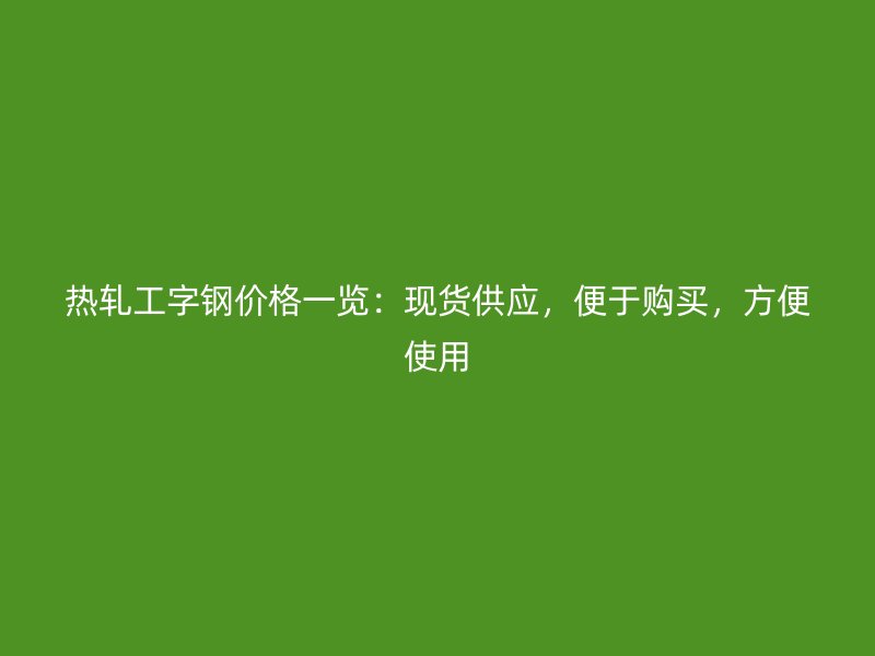 熱軋工字鋼價(jià)格一覽：現(xiàn)貨供應(yīng)，便于購(gòu)買，方便使用