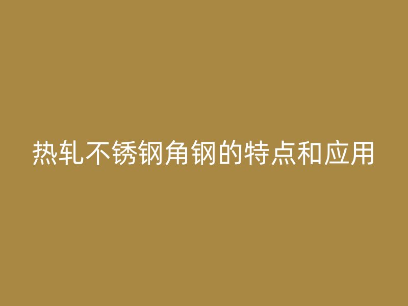 熱軋不銹鋼角鋼的特點(diǎn)和應(yīng)用