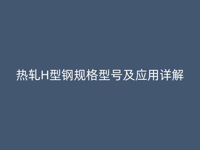 熱軋H型鋼規(guī)格型號及應(yīng)用詳解