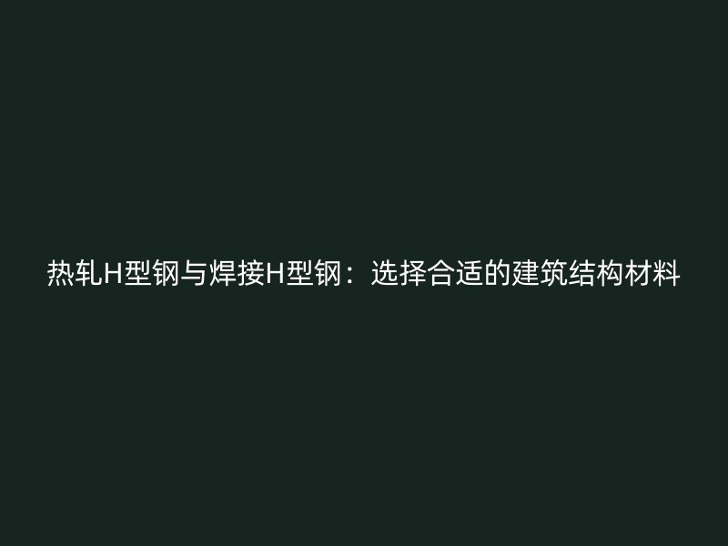 熱軋H型鋼與焊接H型鋼:選擇合適的建筑結(jié)構(gòu)材料
