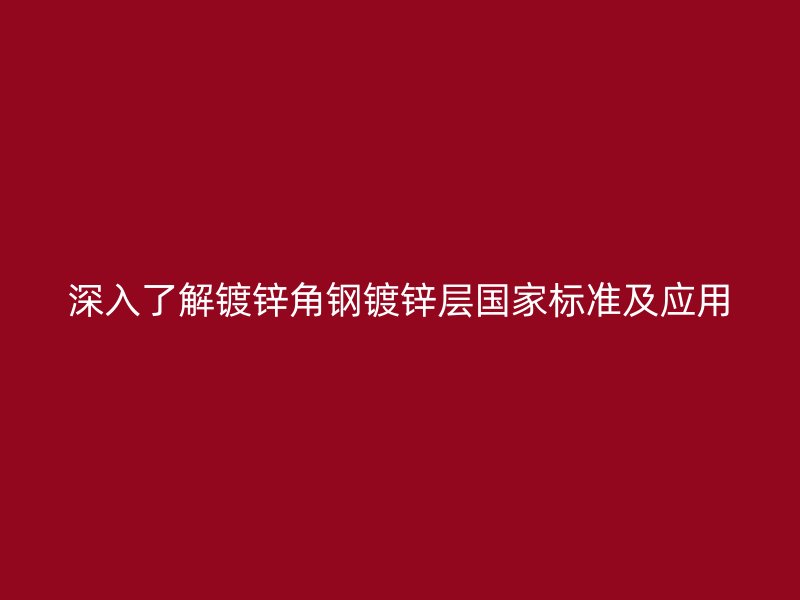 深入了解鍍鋅角鋼鍍鋅層國家標(biāo)準(zhǔn)及應(yīng)用