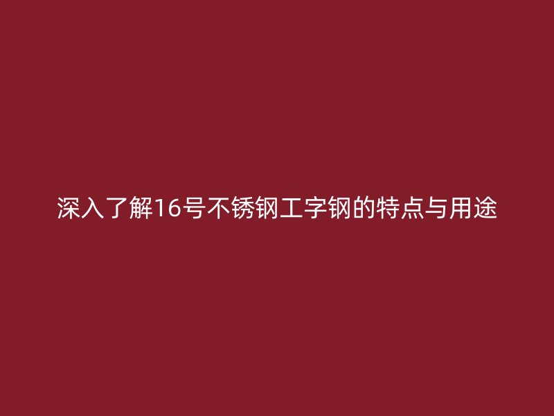 深入了解16號不銹鋼工字鋼的特點與用途