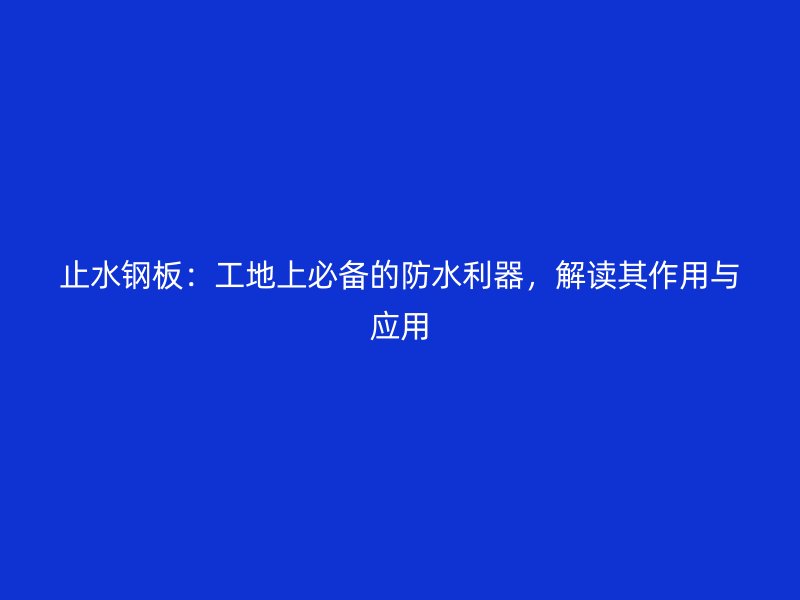 止水鋼板：工地上必備的防水利器，解讀其作用與應(yīng)用