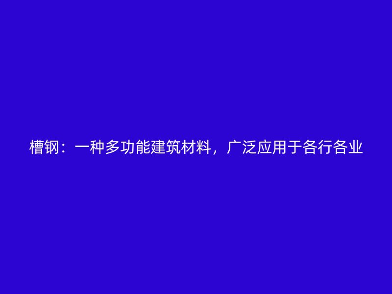 槽鋼：一種多功能建筑材料，廣泛應(yīng)用于各行各業(yè)