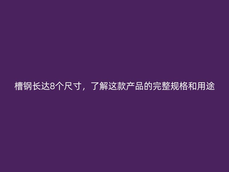 槽鋼長達8個尺寸，了解這款產(chǎn)品的完整規(guī)格和用途