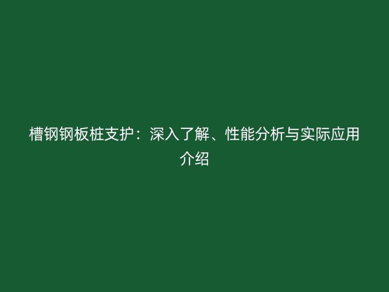 槽鋼鋼板樁支護(hù)：深入了解、性能分析與實(shí)際應(yīng)用介紹