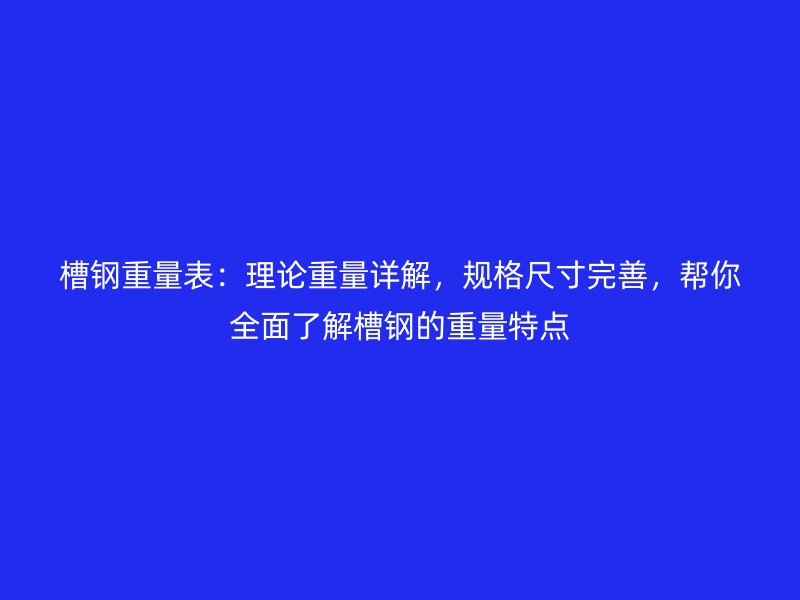 槽鋼重量表：理論重量詳解，規(guī)格尺寸完善，幫你全面了解槽鋼的重量特點(diǎn)