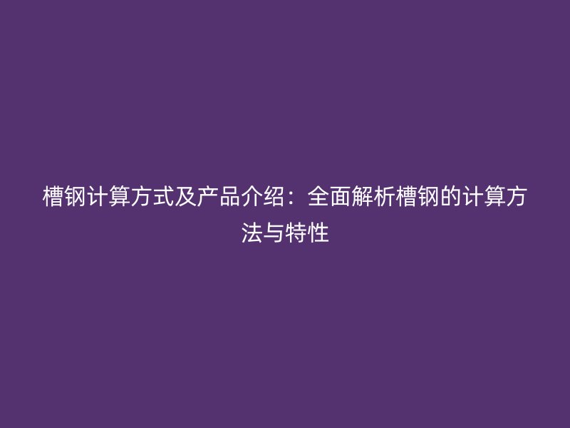 槽鋼計算方式及產(chǎn)品介紹：全面解析槽鋼的計算方法與特性