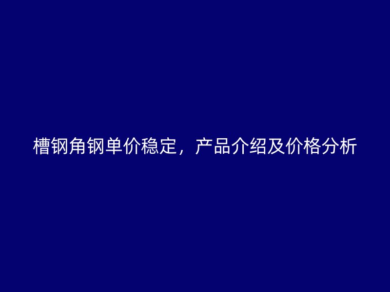 槽鋼角鋼單價穩(wěn)定，產(chǎn)品介紹及價格分析